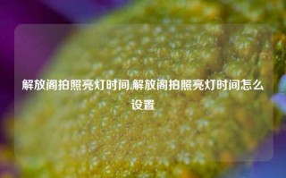 解放阁拍照亮灯时间,解放阁拍照亮灯时间怎么设置