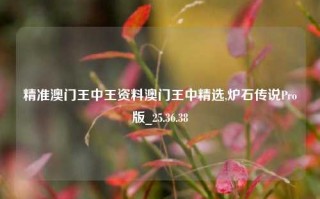 精准澳门王中王资料澳门王中精选,炉石传说Pro版_25.36.38