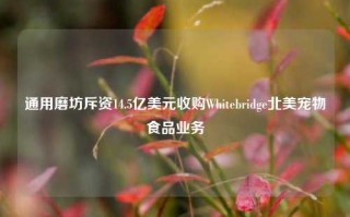 通用磨坊斥资14.5亿美元收购Whitebridge北美宠物食品业务