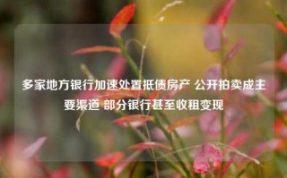 多家地方银行加速处置抵债房产 公开拍卖成主要渠道 部分银行甚至收租变现