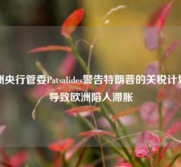 欧洲央行管委Patsalides警告特朗普的关税计划或导致欧洲陷入滞胀