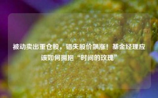 被动卖出重仓股，错失股价飙涨！基金经理应该如何拥抱“时间的玫瑰”