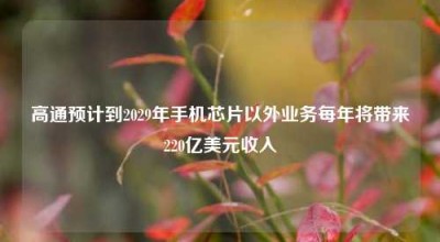 高通预计到2029年手机芯片以外业务每年将带来220亿美元收入