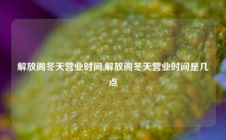 解放阁冬天营业时间,解放阁冬天营业时间是几点