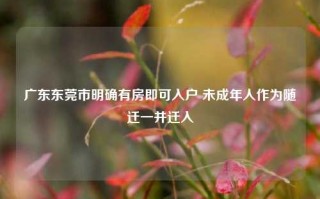 广东东莞市明确有房即可入户 未成年人作为随迁一并迁入