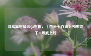 网易高管解读Q3财报：《燕云十六声》预期将于12月底上线