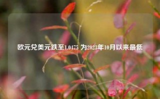 欧元兑美元跌至1.0475 为2023年10月以来最低