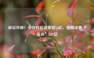 诉讼升级！中安科起诉索赔15亿，招商证券“反诉”2.87亿