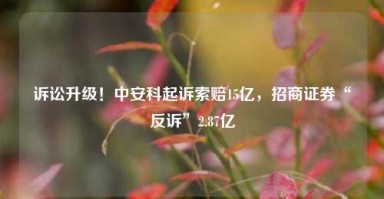 诉讼升级！中安科起诉索赔15亿，招商证券“反诉”2.87亿