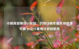 小鹏高管解读Q3财报：仍预计明年底实现收支平衡 Q4交付量预计将创新高