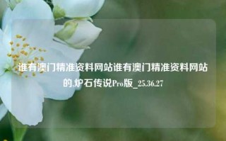 谁有澳门精准资料网站谁有澳门精准资料网站的,炉石传说Pro版_25.36.27