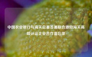 中国农业银行与海关总署签署联合激励海关高级认证企业合作备忘录