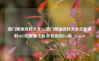 澳门精准资料大全355澳门精准资料大全正版资料2023完整版下载,炉石传说Pro版_25.36.19