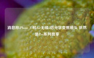 消息称iPhone 17和Air无缘5倍光学变焦镜头 依然是Pro系列独享