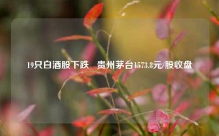 19只白酒股下跌   贵州茅台1573.8元/股收盘