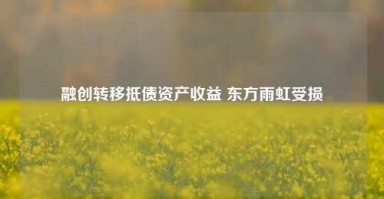 融创转移抵债资产收益 东方雨虹受损