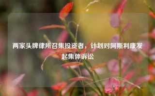 两家头牌律所召集投资者，计划对阿斯利康发起集体诉讼