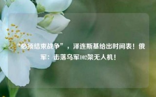 “必须结束战争”，泽连斯基给出时间表！俄军：击落乌军102架无人机！