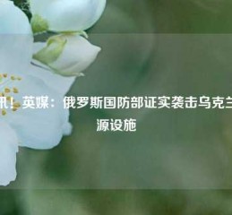 快讯！英媒：俄罗斯国防部证实袭击乌克兰能源设施