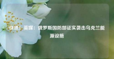 快讯！英媒：俄罗斯国防部证实袭击乌克兰能源设施