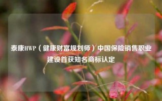 泰康HWP（健康财富规划师）中国保险销售职业建设首获知名商标认定