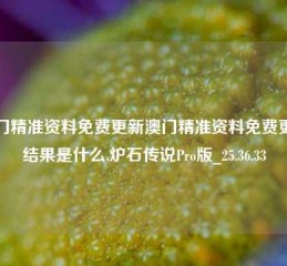 澳门精准资料免费更新澳门精准资料免费更新结果是什么,炉石传说Pro版_25.36.33