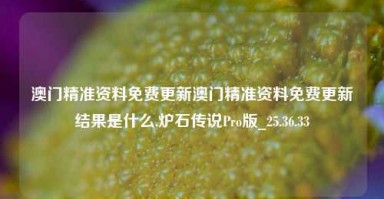 澳门精准资料免费更新澳门精准资料免费更新结果是什么,炉石传说Pro版_25.36.33