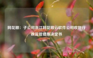 同花顺：子公司浙江同花顺云软件公司收到行政监管措施决定书