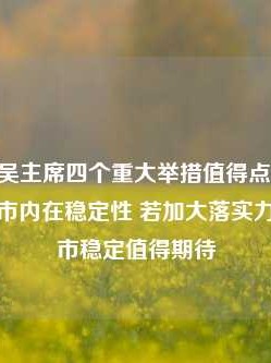 李大霄：吴主席四个重大举措值得点赞 长钱长投增强股市内在稳定性 若加大落实力度中国股市稳定值得期待