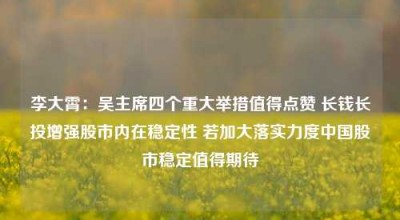 李大霄：吴主席四个重大举措值得点赞 长钱长投增强股市内在稳定性 若加大落实力度中国股市稳定值得期待