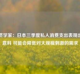 经济学家：日本三季度私人消费支出表现出人意料 可能会降低对大规模刺激的需求