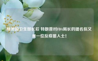 继美国卫生部长后 特朗普对FDA局长的提名似又是一位反疫苗人士！