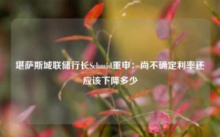 堪萨斯城联储行长Schmid重申：尚不确定利率还应该下降多少