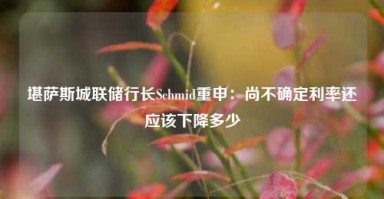 堪萨斯城联储行长Schmid重申：尚不确定利率还应该下降多少