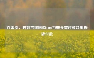 百奥泰：收到吉瑞医药1000万美元首付款及里程碑付款