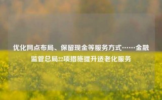 优化网点布局、保留现金等服务方式……金融监管总局22项措施提升适老化服务