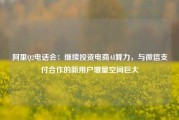 阿里Q2电话会：继续投资电商AI算力，与微信支付合作的新用户增量空间巨大