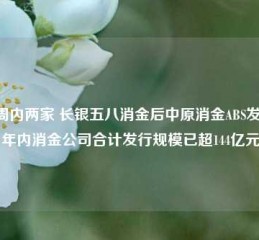 一周内两家 长银五八消金后中原消金ABS发行 年内消金公司合计发行规模已超144亿元