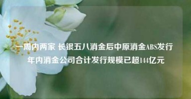 一周内两家 长银五八消金后中原消金ABS发行 年内消金公司合计发行规模已超144亿元