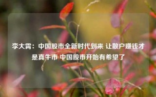 李大霄：中国股市全新时代到来 让散户赚钱才是真牛市 中国股市开始有希望了