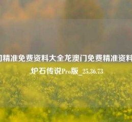 澳门精准免费资料大全龙澳门免费精准资料2021,炉石传说Pro版_25.36.73