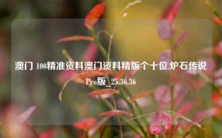 澳门 100精准资料澳门资料精版个十位,炉石传说Pro版_25.36.36