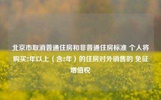 北京市取消普通住房和非普通住房标准 个人将购买2年以上（含2年）的住房对外销售的 免征增值税