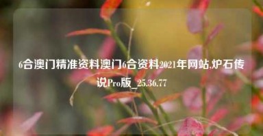 6合澳门精准资料澳门6合资料2021年网站,炉石传说Pro版_25.36.77