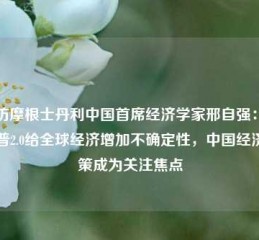 专访摩根士丹利中国首席经济学家邢自强：特朗普2.0给全球经济增加不确定性，中国经济政策成为关注焦点