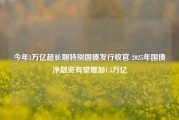 今年1万亿超长期特别国债发行收官 2025年国债净融资有望增加1.5万亿