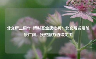 北交所三周年|博时基金唐屹兵：北交所发展前景广阔，投资潜力值得关注