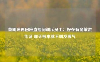 董明珠再回应直播间训斥员工：好在有俞敏洪作证 那天根本就不叫发脾气