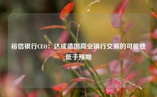 裕信银行CEO：达成德国商业银行交易的可能性低于预期