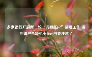 多家银行开启新一轮“沉睡账户”清理工作 活期账户余额小于10元的要注意了